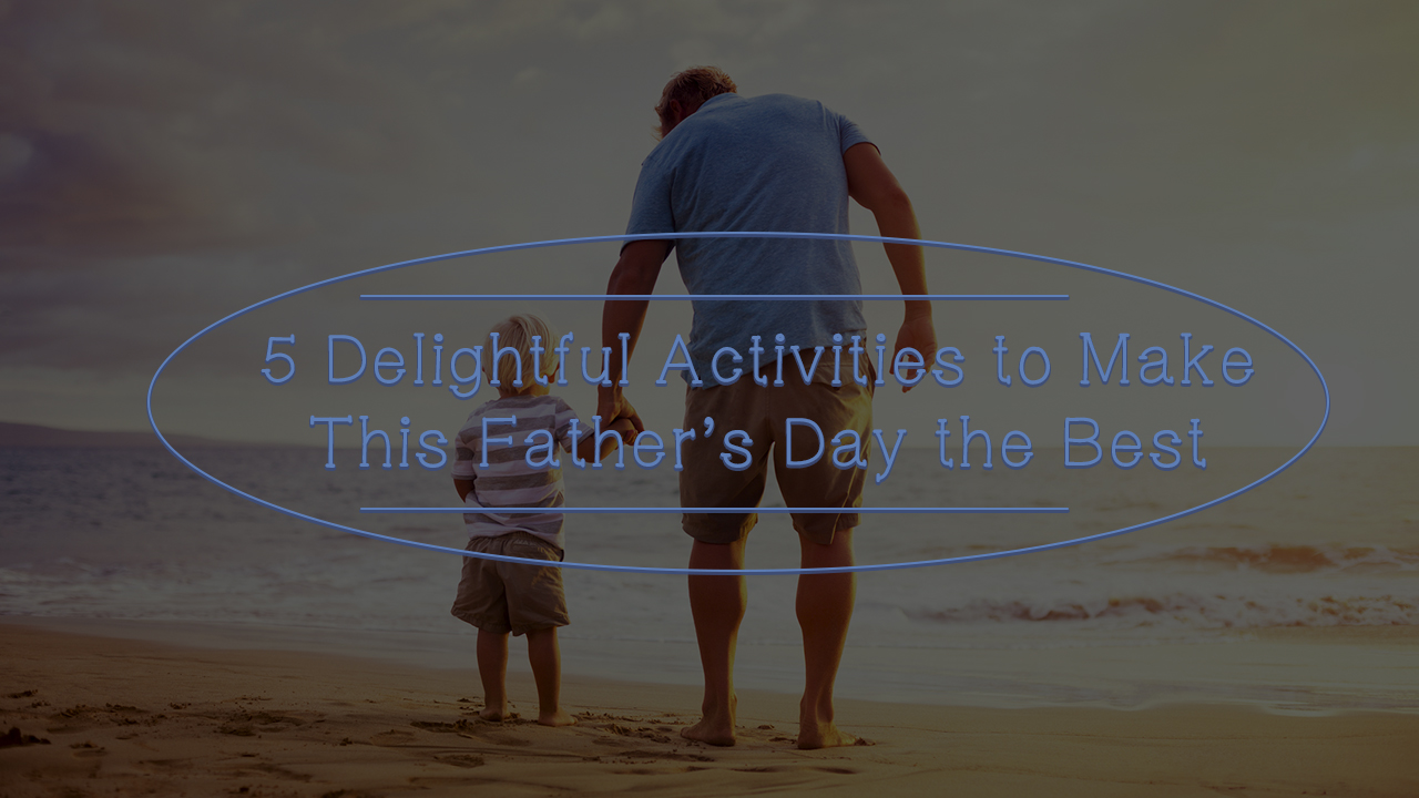 5-delightful-activities-to-make-this-fathers-day-the-best